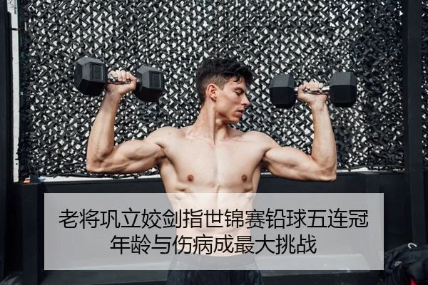 老将巩立姣剑指世锦赛铅球五连冠 年龄与伤病成最大挑战